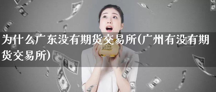 为什么广东没有期货交易所(广州有没有期货交易所)_https://www.zhuotongtaye.com_期货走势_第1张