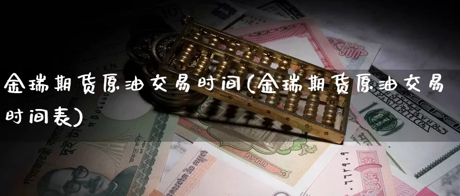 金瑞期货原油交易时间(金瑞期货原油交易时间表)_https://www.zhuotongtaye.com_期货分析_第1张