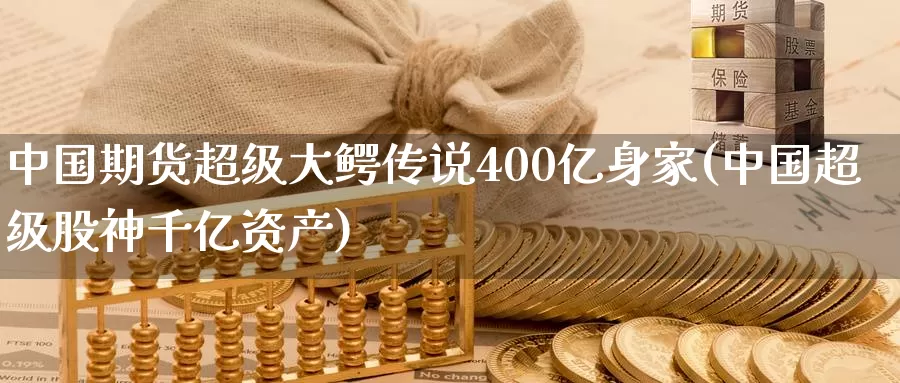 中国期货超级大鳄传说400亿身家(中国超级股神千亿资产)_https://www.zhuotongtaye.com_期货走势_第1张