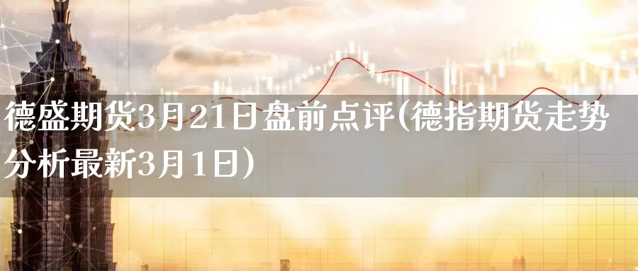 德盛期货3月21日盘前点评(德指期货走势分析最新3月1日)_https://www.zhuotongtaye.com_期货百科_第1张