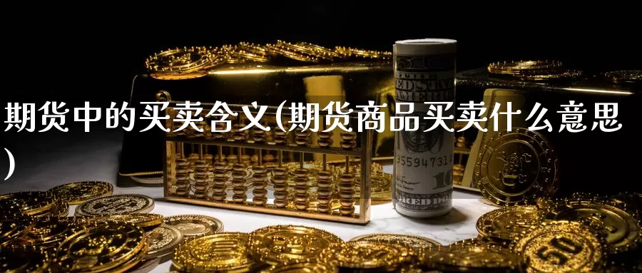 期货中的买卖含义(期货商品买卖什么意思)_https://www.zhuotongtaye.com_期货平台_第1张