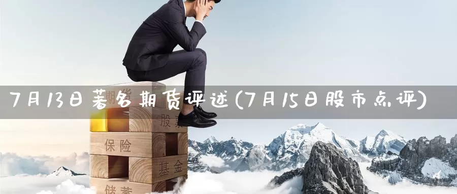 7月13日著名期货评述(7月15日股市点评)_https://www.zhuotongtaye.com_期货知识_第1张