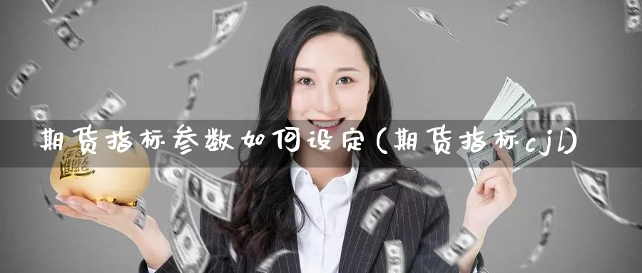 期货指标参数如何设定(期货指标cjl)_https://www.zhuotongtaye.com_期货走势_第1张