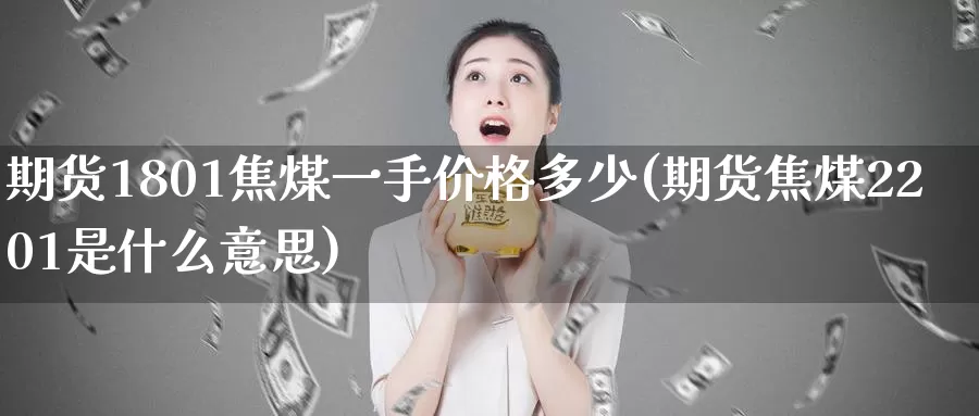 期货1801焦煤一手价格多少(期货焦煤2201是什么意思)_https://www.zhuotongtaye.com_期货走势_第1张