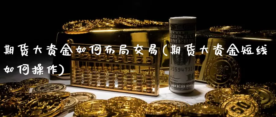 期货大资金如何布局交易(期货大资金短线如何操作)_https://www.zhuotongtaye.com_期货走势_第1张