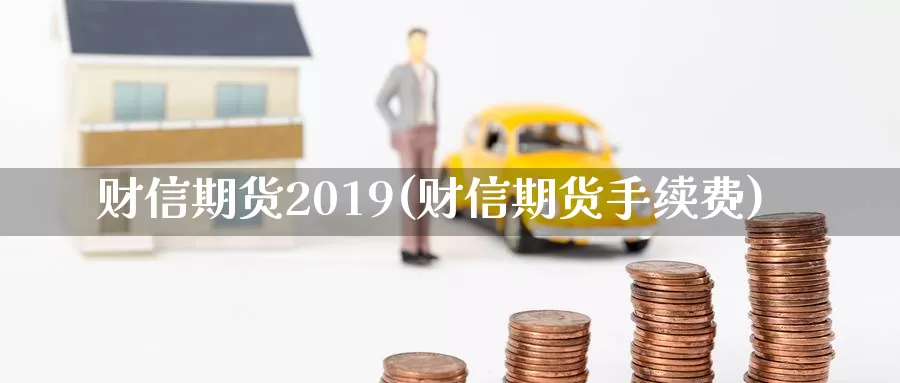 财信期货2019(财信期货手续费)_https://www.zhuotongtaye.com_期货百科_第1张