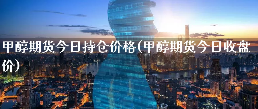 甲醇期货今日持仓价格(甲醇期货今日收盘价)_https://www.zhuotongtaye.com_期货知识_第1张