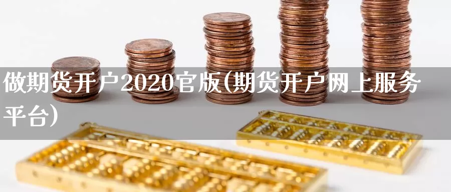 做期货开户2020官版(期货开户网上服务平台)_https://www.zhuotongtaye.com_期货走势_第1张