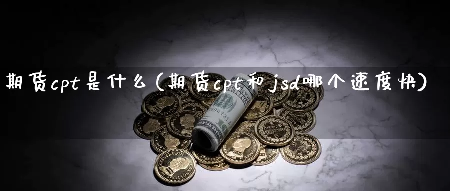 期货cpt是什么(期货cpt和jsd哪个速度快)_https://www.zhuotongtaye.com_期货平台_第1张