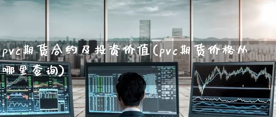 pvc期货合约及投资价值(pvc期货价格从哪里查询)_https://www.zhuotongtaye.com_期货百科_第1张