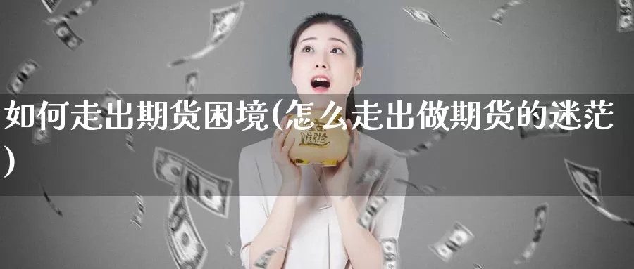 如何走出期货困境(怎么走出做期货的迷茫)_https://www.zhuotongtaye.com_期货分析_第1张