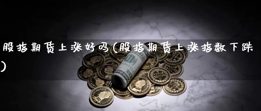 股指期货上涨好吗(股指期货上涨指数下跌)_https://www.zhuotongtaye.com_期货平台_第1张