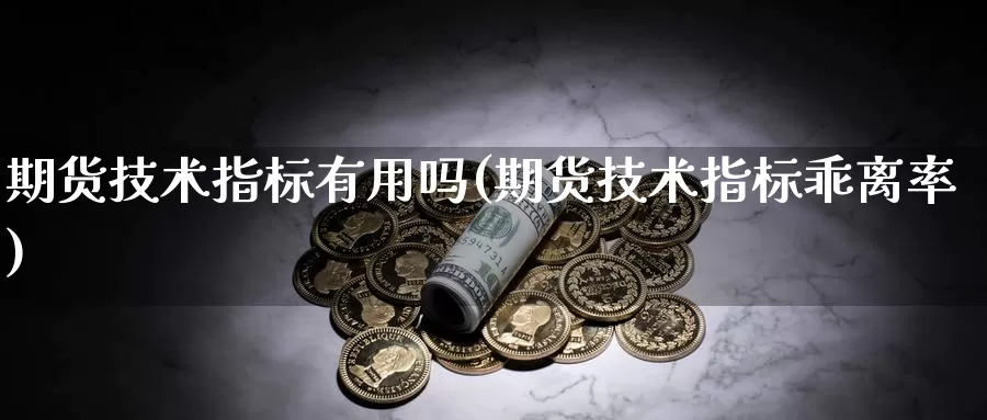 期货技术指标有用吗(期货技术指标乖离率)_https://www.zhuotongtaye.com_期货分析_第1张