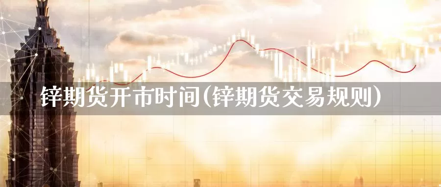 锌期货开市时间(锌期货交易规则)_https://www.zhuotongtaye.com_期货走势_第1张