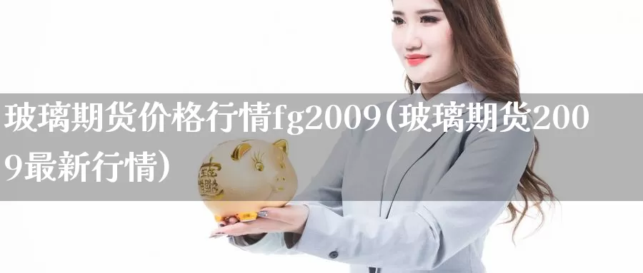 玻璃期货价格行情fg2009(玻璃期货2009最新行情)_https://www.zhuotongtaye.com_期货平台_第1张