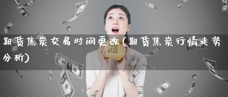 期货焦炭交易时间更改(期货焦炭行情走势分析)_https://www.zhuotongtaye.com_期货知识_第1张