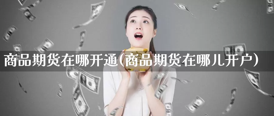 商品期货在哪开通(商品期货在哪儿开户)_https://www.zhuotongtaye.com_期货分析_第1张