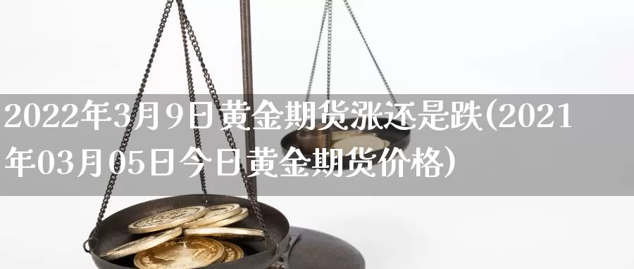 2022年3月9日黄金期货涨还是跌(2021年03月05日今日黄金期货价格)_https://www.zhuotongtaye.com_期货知识_第1张