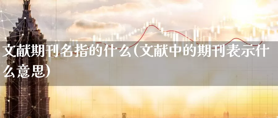 文献期刊名指的什么(文献中的期刊表示什么意思)_https://www.zhuotongtaye.com_期货分析_第1张