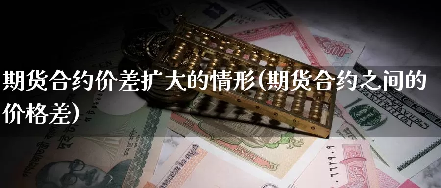 期货合约价差扩大的情形(期货合约之间的价格差)_https://www.zhuotongtaye.com_期货知识_第1张