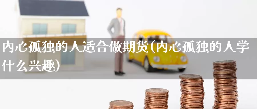 内心孤独的人适合做期货(内心孤独的人学什么兴趣)_https://www.zhuotongtaye.com_期货平台_第1张