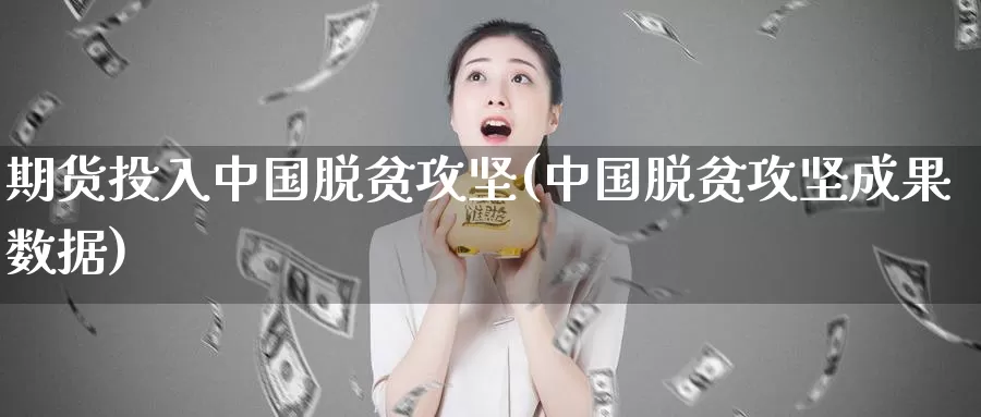 期货投入中国脱贫攻坚(中国脱贫攻坚成果数据)_https://www.zhuotongtaye.com_期货走势_第1张