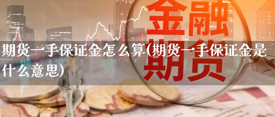 期货一手保证金怎么算(期货一手保证金是什么意思)_https://www.zhuotongtaye.com_期货平台_第1张