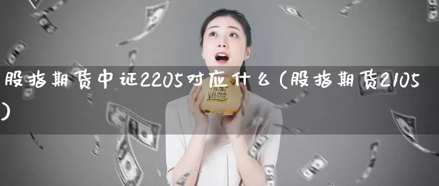 股指期货中证2205对应什么(股指期货2105)_https://www.zhuotongtaye.com_期货分析_第1张