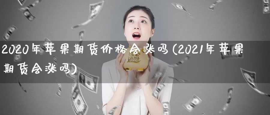 2020年苹果期货价格会涨吗(2021年苹果期货会涨吗)_https://www.zhuotongtaye.com_期货百科_第1张