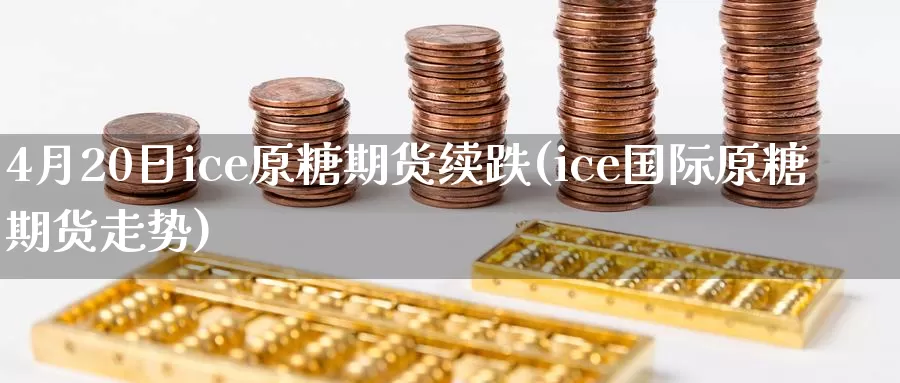 4月20日ice原糖期货续跌(ice国际原糖期货走势)_https://www.zhuotongtaye.com_期货分析_第1张