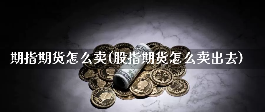 期指期货怎么卖(股指期货怎么卖出去)_https://www.zhuotongtaye.com_期货平台_第1张