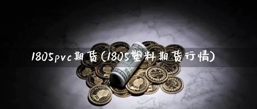 1805pvc期货(1805塑料期货行情)_https://www.zhuotongtaye.com_期货平台_第1张