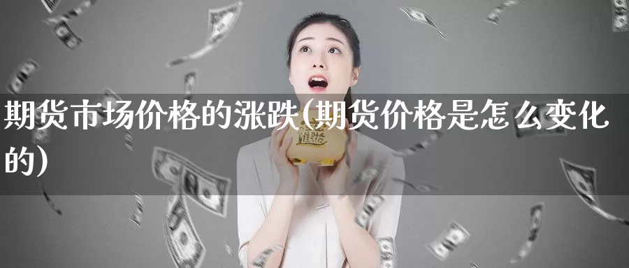 期货市场价格的涨跌(期货价格是怎么变化的)_https://www.zhuotongtaye.com_期货分析_第1张