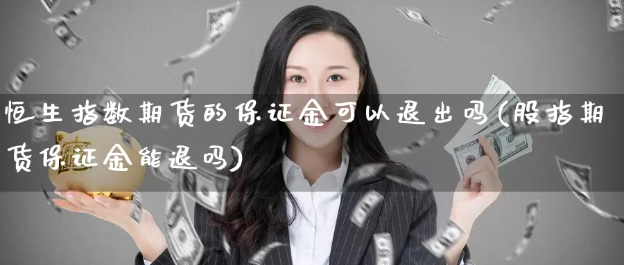 恒生指数期货的保证金可以退出吗(股指期货保证金能退吗)_https://www.zhuotongtaye.com_期货知识_第1张