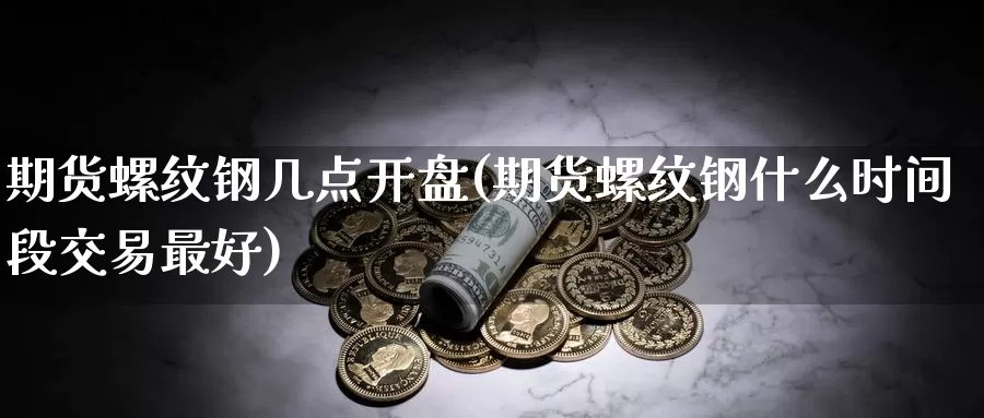 期货螺纹钢几点开盘(期货螺纹钢什么时间段交易最好)_https://www.zhuotongtaye.com_期货平台_第1张