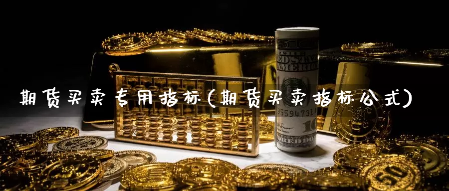 期货买卖专用指标(期货买卖指标公式)_https://www.zhuotongtaye.com_期货知识_第1张