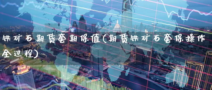 铁矿石期货套期保值(期货铁矿石套保操作全过程)_https://www.zhuotongtaye.com_期货平台_第1张