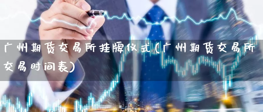 广州期货交易所挂牌仪式(广州期货交易所交易时间表)_https://www.zhuotongtaye.com_期货百科_第1张