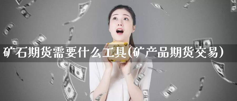 矿石期货需要什么工具(矿产品期货交易)_https://www.zhuotongtaye.com_期货百科_第1张