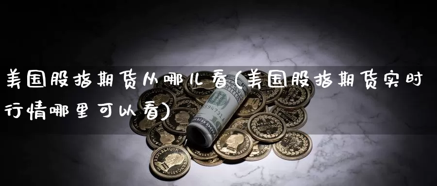 美国股指期货从哪儿看(美国股指期货实时行情哪里可以看)_https://www.zhuotongtaye.com_期货走势_第1张