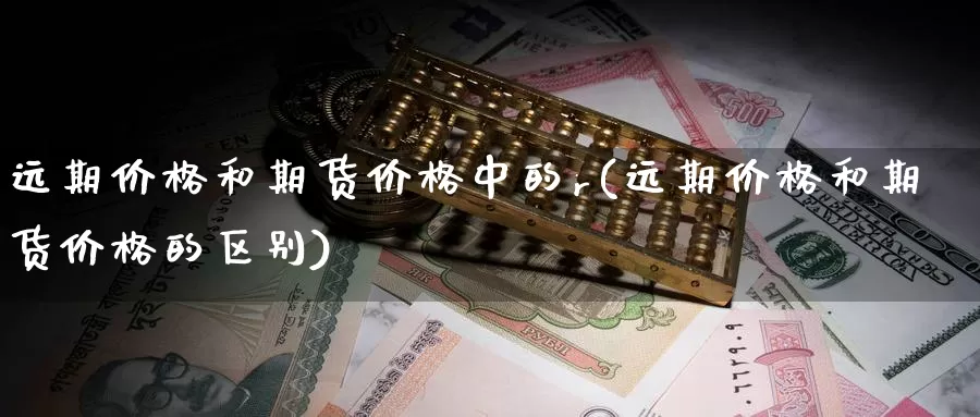 远期价格和期货价格中的r(远期价格和期货价格的区别)_https://www.zhuotongtaye.com_期货平台_第1张