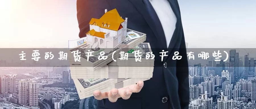 主要的期货产品(期货的产品有哪些)_https://www.zhuotongtaye.com_期货走势_第1张