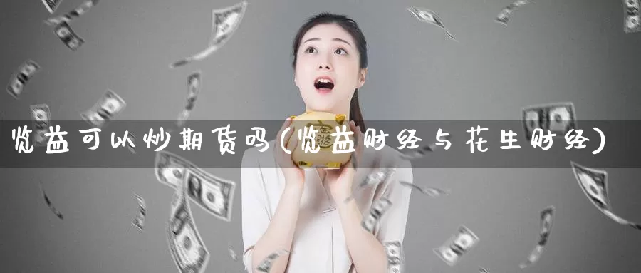 览益可以炒期货吗(览益财经与花生财经)_https://www.zhuotongtaye.com_期货百科_第1张