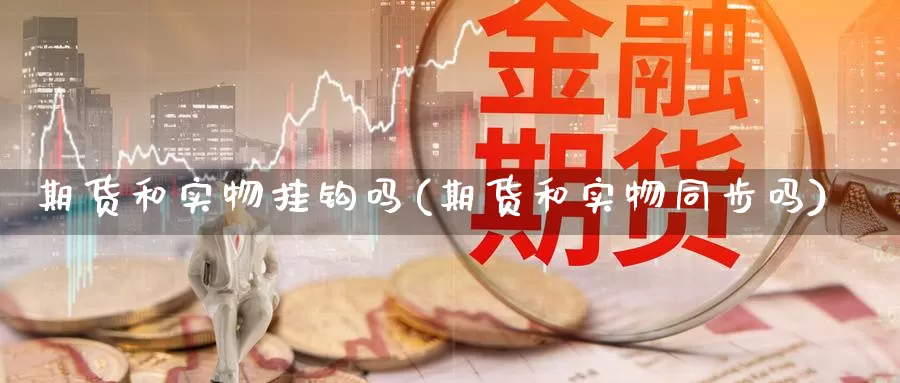 期货和实物挂钩吗(期货和实物同步吗)_https://www.zhuotongtaye.com_期货分析_第1张