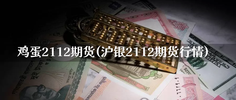 鸡蛋2112期货(沪银2112期货行情)_https://www.zhuotongtaye.com_期货分析_第1张