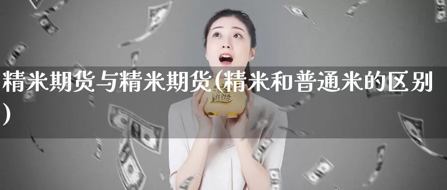 精米期货与精米期货(精米和普通米的区别)_https://www.zhuotongtaye.com_期货走势_第1张