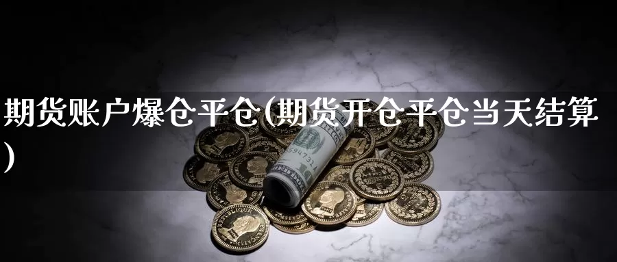 期货账户爆仓平仓(期货开仓平仓当天结算)_https://www.zhuotongtaye.com_期货平台_第1张