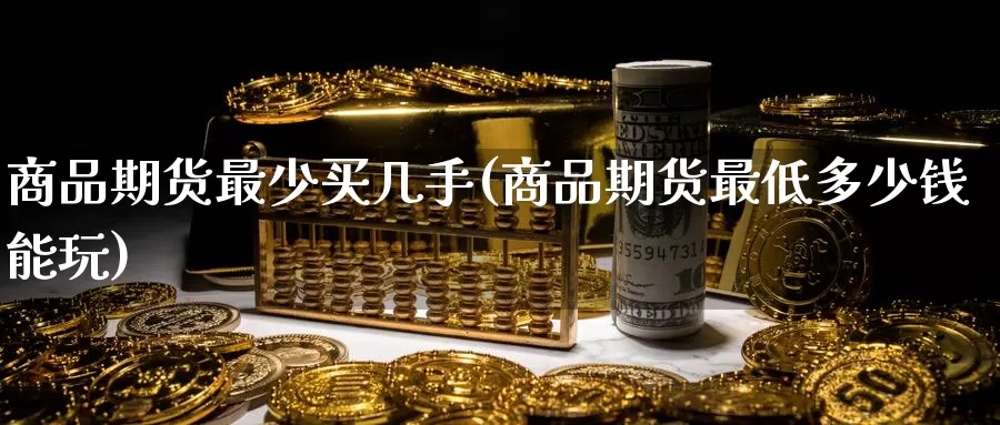 商品期货最少买几手(商品期货最低多少钱能玩)_https://www.zhuotongtaye.com_期货走势_第1张