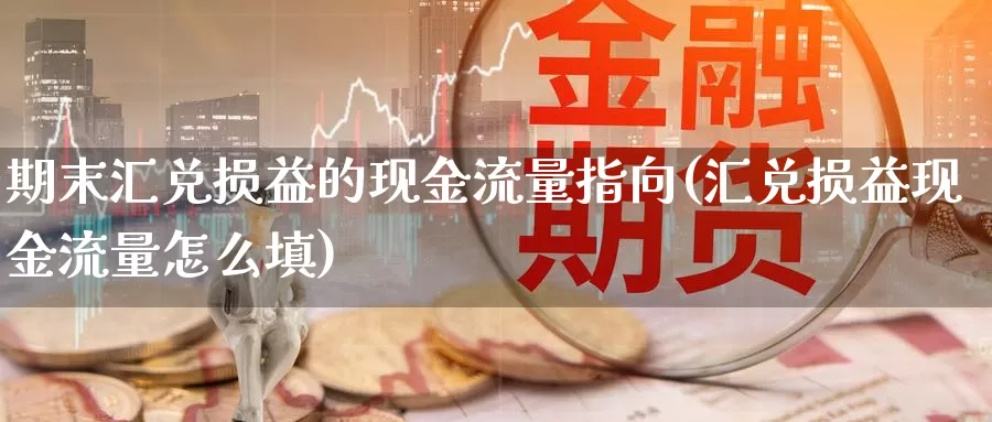 期末汇兑损益的现金流量指向(汇兑损益现金流量怎么填)_https://www.zhuotongtaye.com_期货走势_第1张