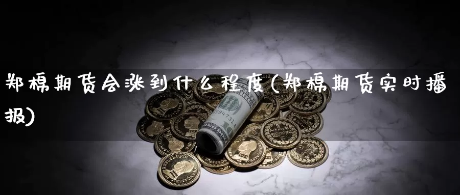 郑棉期货会涨到什么程度(郑棉期货实时播报)_https://www.zhuotongtaye.com_期货分析_第1张